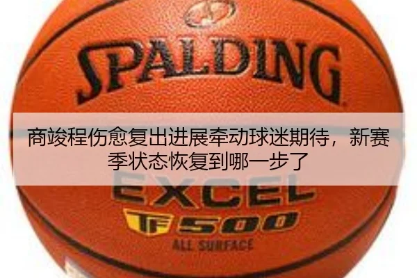 商竣程伤愈复出进展牵动球迷期待，新赛季状态恢复到哪一步了