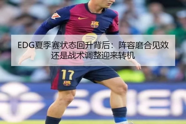EDG夏季赛状态回升背后：阵容磨合见效还是战术调整迎来转机
